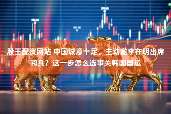 股王配资网站 中国诚意十足，主动邀李在明出席阅兵？这一步怎么选事关韩国国运
