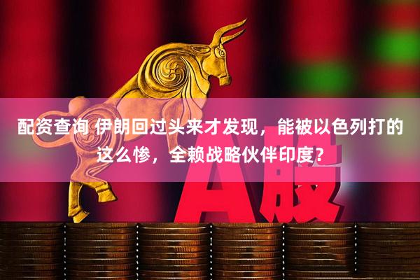配资查询 伊朗回过头来才发现，能被以色列打的这么惨，全赖战略伙伴印度？