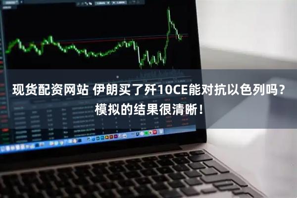 现货配资网站 伊朗买了歼10CE能对抗以色列吗？模拟的结果很清晰！