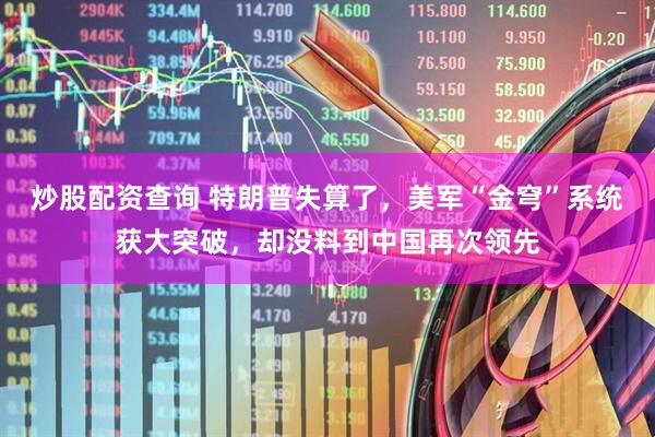 炒股配资查询 特朗普失算了，美军“金穹”系统获大突破，却没料到中国再次领先