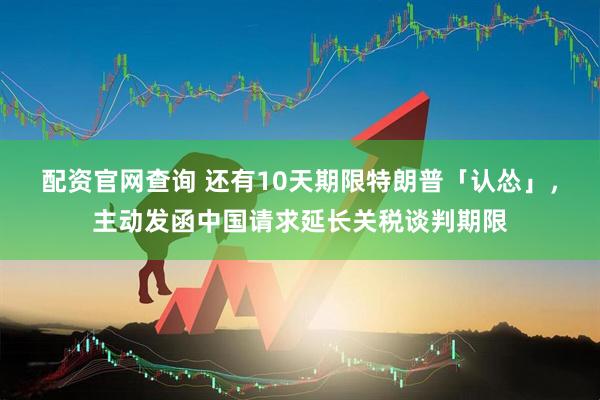 配资官网查询 还有10天期限特朗普「认怂」，主动发函中国请求延长关税谈判期限