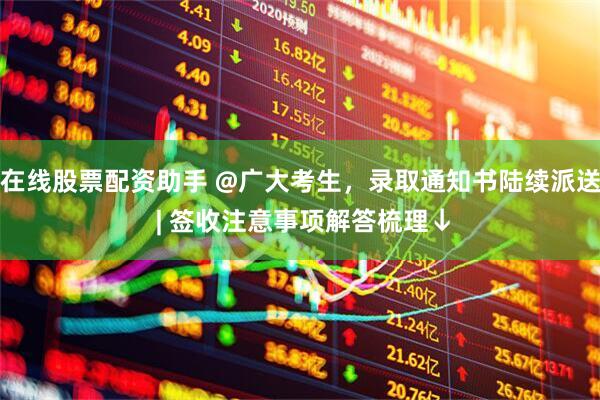 在线股票配资助手 @广大考生，录取通知书陆续派送 | 签收注意事项解答梳理↓