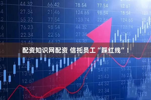 配资知识网配资 信托员工“踩红线”！
