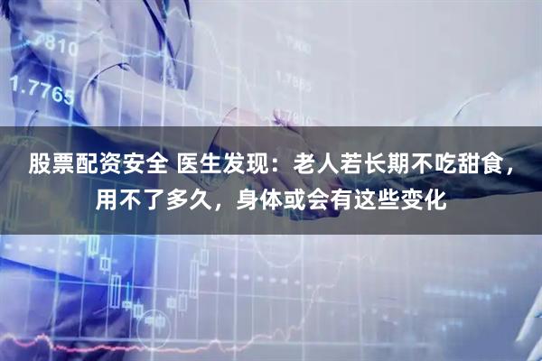 股票配资安全 医生发现：老人若长期不吃甜食，用不了多久，身体或会有这些变化
