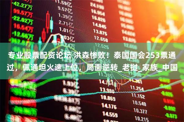 专业股票配资论坛 洪森惨败！泰国国会253票通过，佩通坦火速上位，局面逆转_老挝_家族_中国
