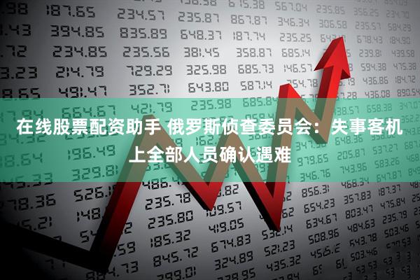 在线股票配资助手 俄罗斯侦查委员会：失事客机上全部人员确认遇难