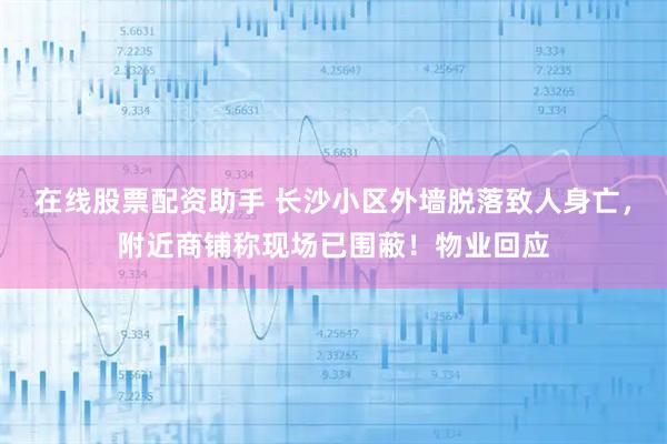 在线股票配资助手 长沙小区外墙脱落致人身亡，附近商铺称现场已围蔽！物业回应