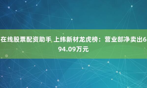 在线股票配资助手 上纬新材龙虎榜：营业部净卖出694.09万元