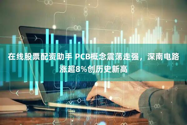 在线股票配资助手 PCB概念震荡走强，深南电路涨超8%创历史新高
