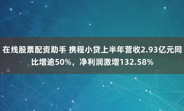 在线股票配资助手 携程小贷上半年营收2.93亿元同比增逾50%，净利润激增132.58%