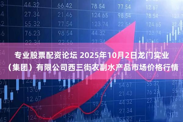 专业股票配资论坛 2025年10月2日龙门实业(集团)有限公司西三街农副水产品市场价格行情