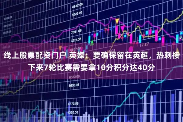 线上股票配资门户 英媒：要确保留在英超，热刺接下来7轮比赛需要拿10分积分达40分