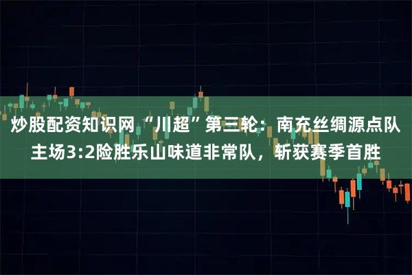炒股配资知识网 “川超”第三轮:南充丝绸源点队主场3:2险胜乐山味道非常队,斩获赛季首胜