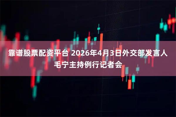 靠谱股票配资平台 2026年4月3日外交部发言人毛宁主持例行记者会