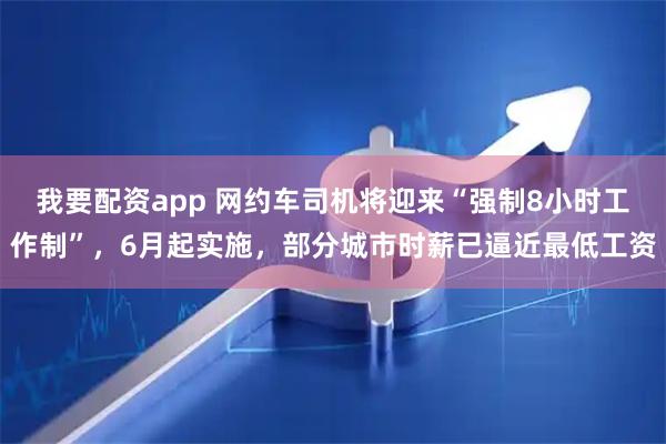 我要配资app 网约车司机将迎来“强制8小时工作制”，6月起实施，部分城市时薪已逼近最低工资
