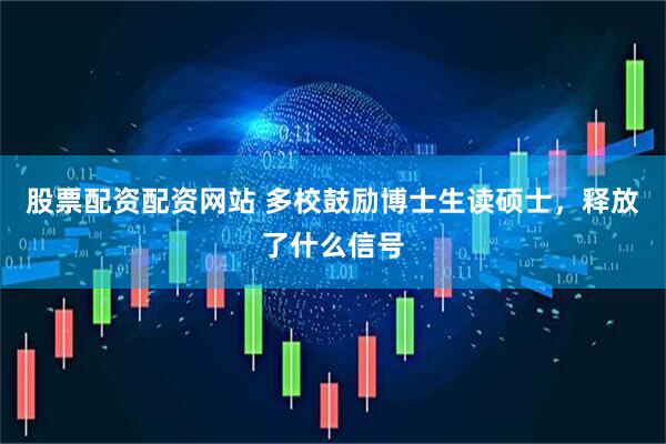 股票配资配资网站 多校鼓励博士生读硕士，释放了什么信号