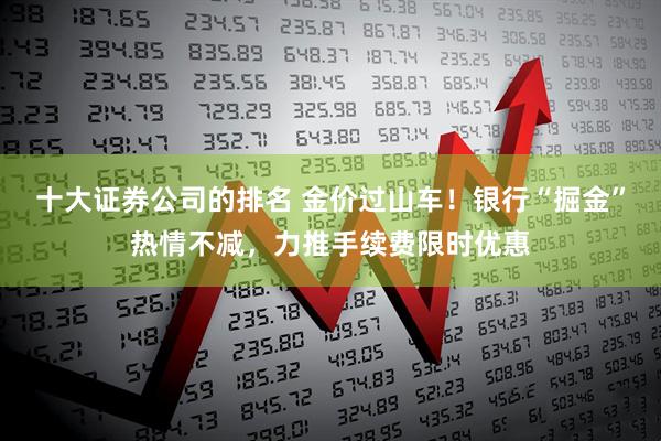 十大证券公司的排名 金价过山车！银行“掘金”热情不减，力推手续费限时优惠