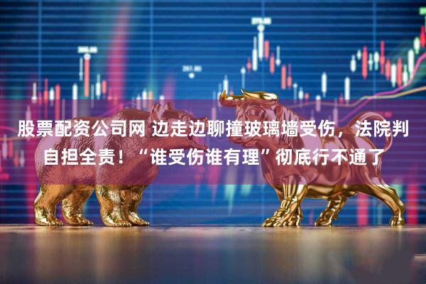 股票配资公司网 边走边聊撞玻璃墙受伤，法院判自担全责！“谁受伤谁有理”彻底行不通了