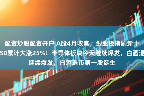配资炒股配资开户 A股4月收官，创业板指刷新十年新高，科创50累计大涨25%！半导体板块今天继续爆发，白酒退市第一股诞生