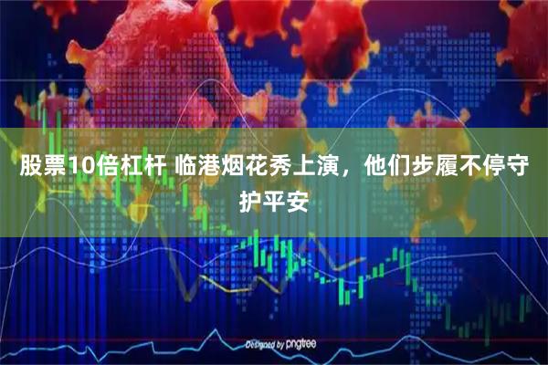 股票10倍杠杆 临港烟花秀上演，他们步履不停守护平安