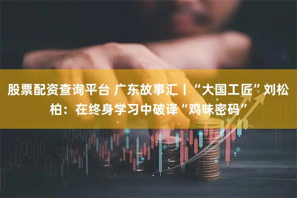 股票配资查询平台 广东故事汇丨“大国工匠”刘松柏:在终身学习中破译“鸡味密码”