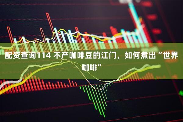 配资查询114 不产咖啡豆的江门，如何煮出“世界咖啡”