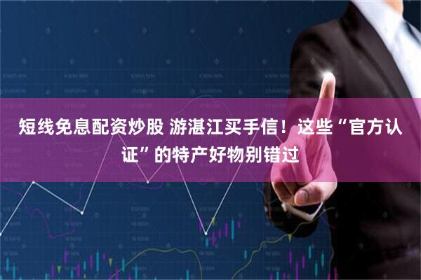 短线免息配资炒股 游湛江买手信！这些“官方认证”的特产好物别错过