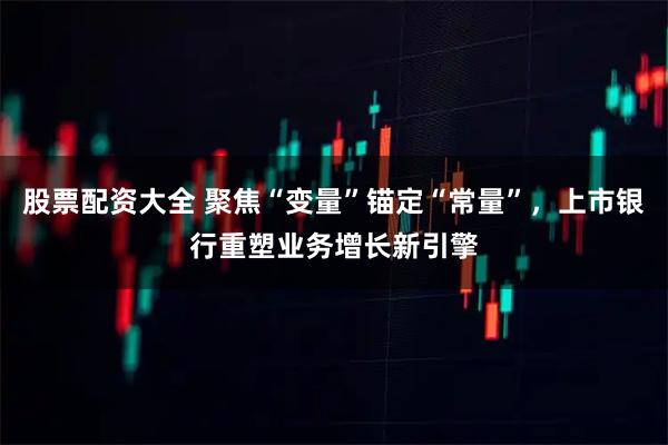 股票配资大全 聚焦“变量”锚定“常量”,上市银行重塑业务增长新引擎