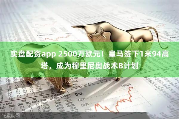 实盘配资app 2500万欧元！皇马签下1米94高塔，成为穆里尼奥战术B计划