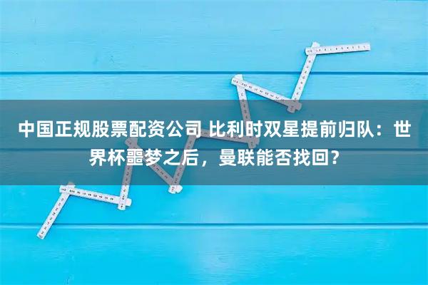 中国正规股票配资公司 比利时双星提前归队：世界杯噩梦之后，曼联能否找回？