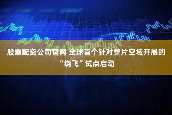 股票配资公司官网 全球首个针对整片空域开展的“绕飞”试点启动