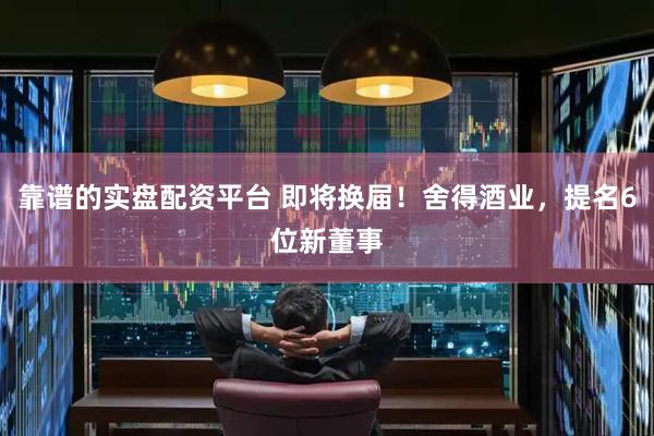 靠谱的实盘配资平台 即将换届！舍得酒业，提名6位新董事