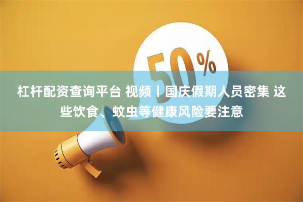 杠杆配资查询平台 视频丨国庆假期人员密集 这些饮食、蚊虫等健康风险要注意